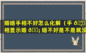 婚姻手相不好怎么化解（手 🦉 相显示婚 🐡 姻不好是不是就没救了）